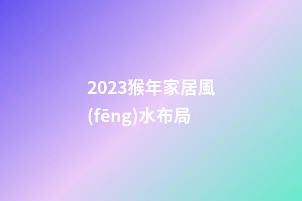 2023猴年家居風(fēng)水布局
