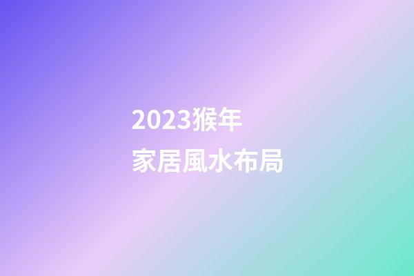 2023猴年家居風水布局