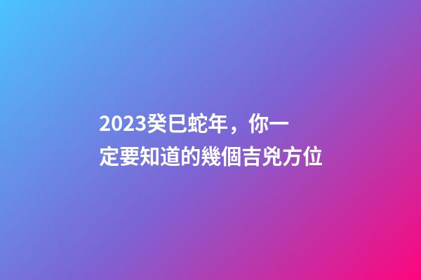 2023癸巳蛇年，你一定要知道的幾個吉兇方位