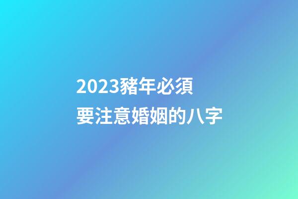 2023豬年必須要注意婚姻的八字
