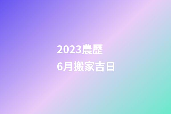 2023農歷6月搬家吉日