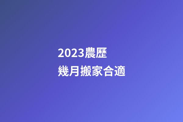2023農歷幾月搬家合適