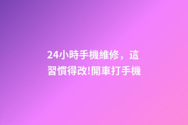 24小時手機維修，這習慣得改!開車打手機-第1張-觀點-玄機派