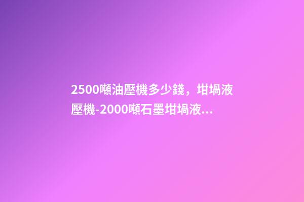 2500噸油壓機多少錢，坩堝液壓機-2000噸石墨坩堝液壓機-第1張-觀點-玄機派