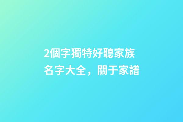 2個字獨特好聽家族名字大全，關于家(族)譜-第1張-觀點-玄機派