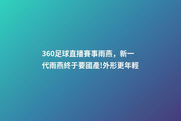 360足球直播賽事雨燕，新一代雨燕終于要國產!外形更年輕-第1張-觀點-玄機派