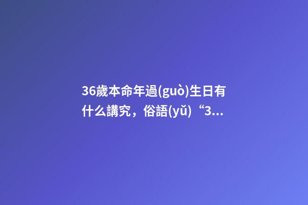 36歲本命年過(guò)生日有什么講究，俗語(yǔ)“36不提-第1張-觀點(diǎn)-玄機(jī)派