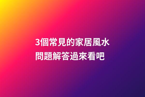 3個常見的家居風水問題解答過來看吧