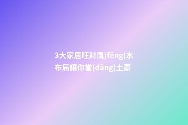 3大家居旺財風(fēng)水布局讓你當(dāng)土豪