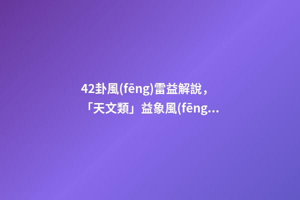 42卦風(fēng)雷益解說，「天文類」益象風(fēng)雷益-第1張-觀點-玄機(jī)派