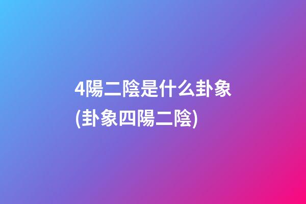 4陽二陰是什么卦象(卦象四陽二陰)