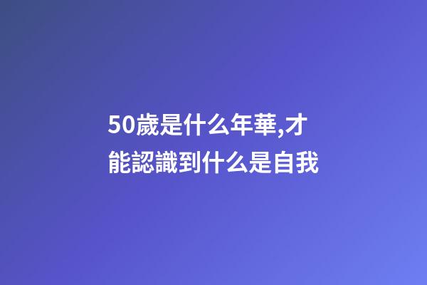 50歲是什么年華,才能認識到什么是自我-第1張-觀點-玄機派