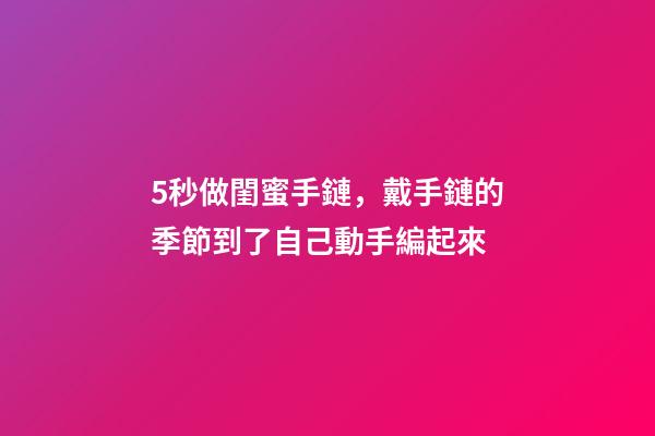 5秒做閨蜜手鏈，戴手鏈的季節到了自己動手編起來-第1張-觀點-玄機派
