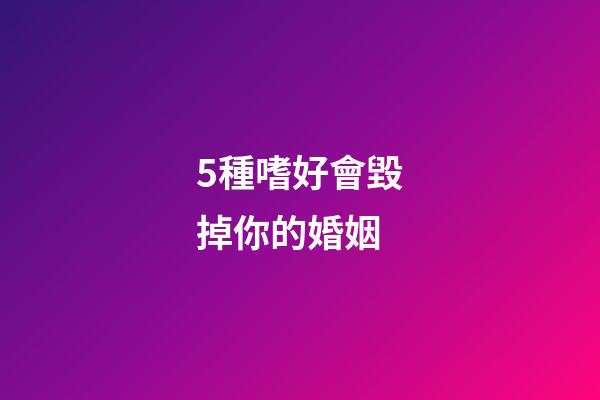 5種嗜好會毀掉你的婚姻