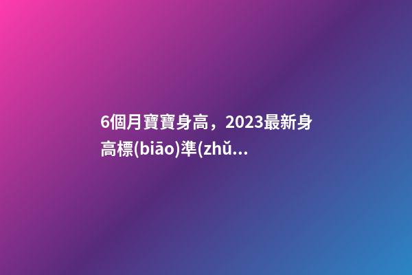 6個月寶寶身高，2023最新身高標(biāo)準(zhǔn)看看你家娃有沒有拖后腿-第1張-觀點-玄機派