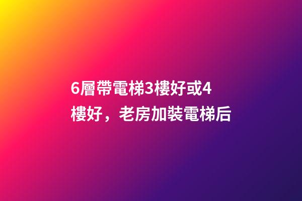 6層帶電梯3樓好或4樓好，老房加裝電梯后-第1張-觀點-玄機派