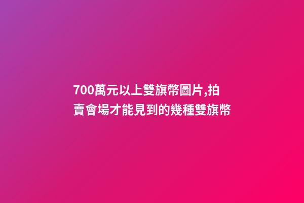 700萬元以上雙旗幣圖片,拍賣會場才能見到的幾種雙旗幣-第1張-觀點-玄機派