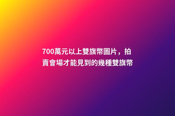 700萬元以上雙旗幣圖片，拍賣會場才能見到的幾種雙旗幣-第1張-觀點-玄機派