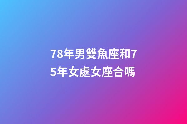 78年男雙魚座和75年女處女座合嗎