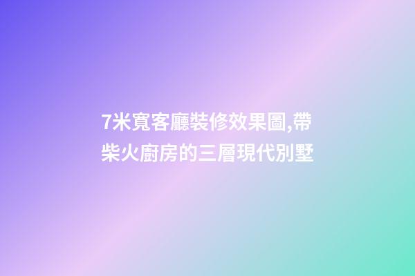 7米寬客廳裝修效果圖,帶柴火廚房的三層現代別墅-第1張-觀點-玄機派