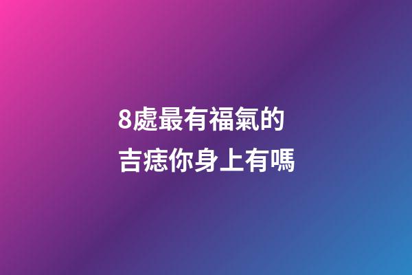 8處最有福氣的吉痣你身上有嗎