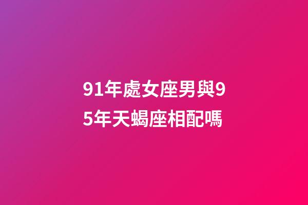 91年處女座男與95年天蝎座相配嗎-第1張-星座運勢-玄機派