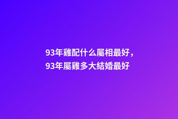 93年雞配什么屬相最好，93年屬雞多大結婚最好-第1張-觀點-玄機派