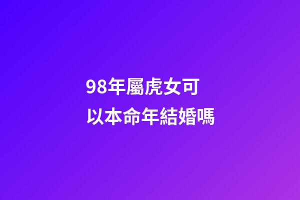 98年屬虎女可以本命年結婚嗎