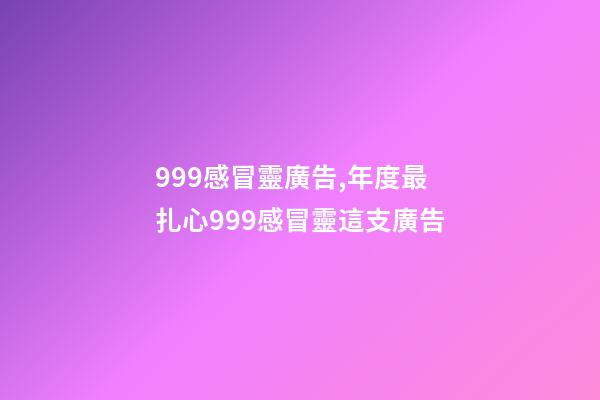 999感冒靈廣告,年度最扎心999感冒靈這支廣告-第1張-觀點-玄機派