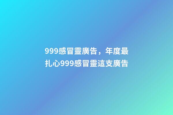 999感冒靈廣告，年度最扎心999感冒靈這支廣告-第1張-觀點-玄機派
