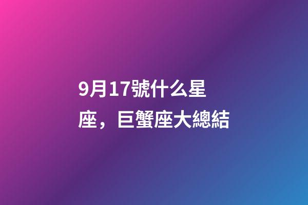 9月17號什么星座，巨蟹座大總結-第1張-觀點-玄機派