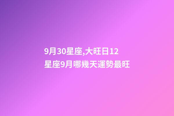 9月30星座,大旺日12星座9月哪幾天運勢最旺-第1張-觀點-玄機派