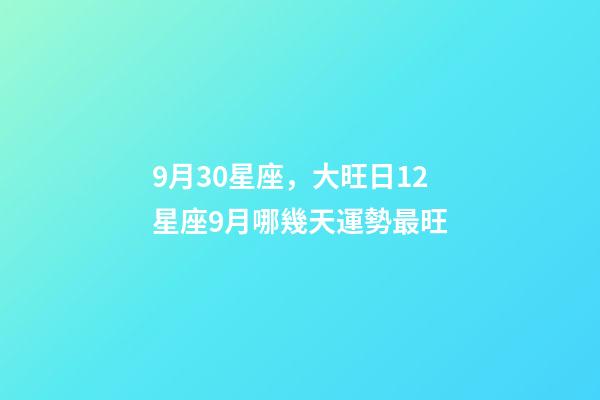 9月30星座，大旺日12星座9月哪幾天運勢最旺-第1張-觀點-玄機派