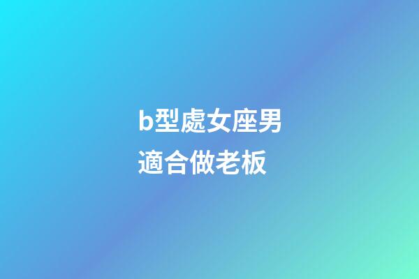 b型處女座男適合做老板-第1張-星座運(yùn)勢-玄機(jī)派