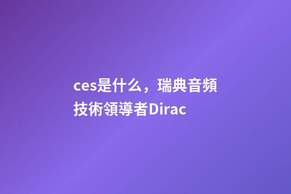ces是什么，瑞典音頻技術領導者Dirac-第1張-觀點-玄機派
