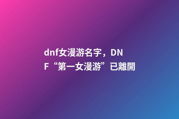 dnf女漫游名字，DNF“第一女漫游”已離開-第1張-觀點-玄機派
