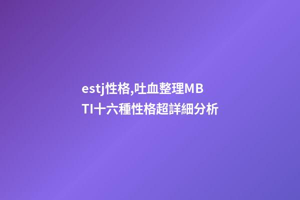 estj性格,吐血整理MBTI十六種性格超詳細分析-第1張-觀點-玄機派
