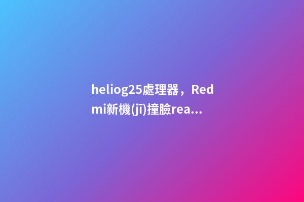 heliog25處理器，Redmi新機(jī)撞臉realme-第1張-觀點(diǎn)-玄機(jī)派