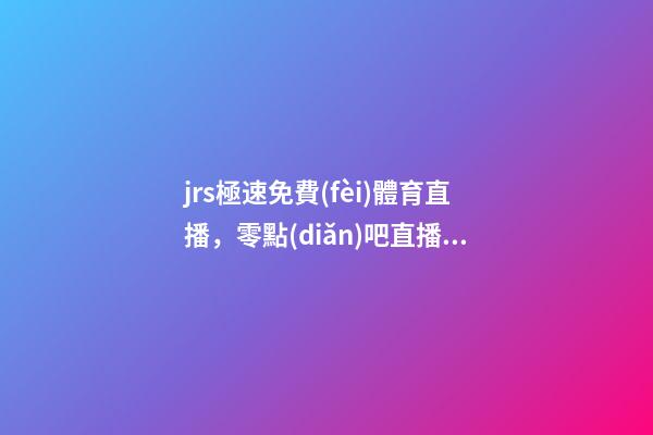 jrs極速免費(fèi)體育直播，零點(diǎn)吧直播巴西杯-第1張-觀點(diǎn)-玄機(jī)派