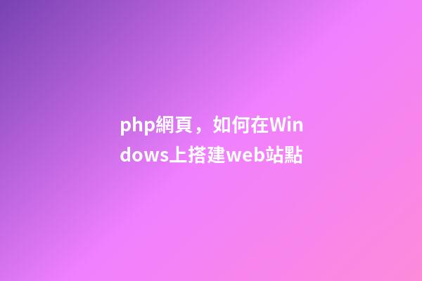 php網頁，如何在Windows上搭建web站點-第1張-觀點-玄機派