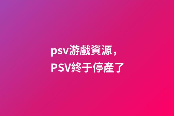 psv游戲資源，PSV終于停產了-第1張-觀點-玄機派