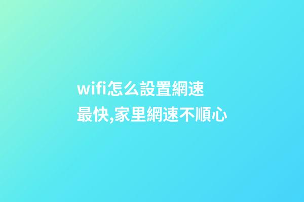 wifi怎么設置網速最快,家里網速不順心-第1張-觀點-玄機派