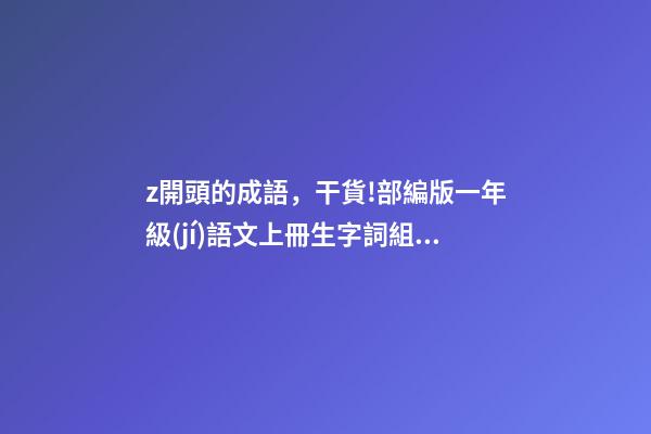 z開頭的成語，干貨!部編版一年級(jí)語文上冊生字詞組整理-第1張-觀點(diǎn)-玄機(jī)派