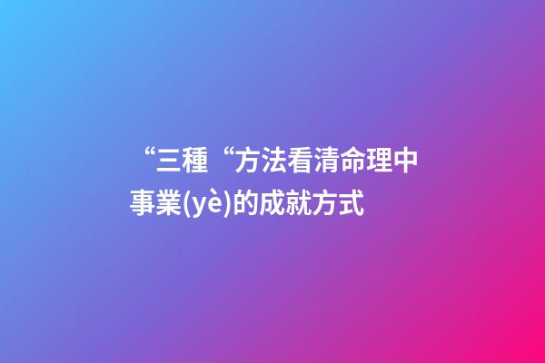 “三種“方法看清命理中事業(yè)的成就方式
