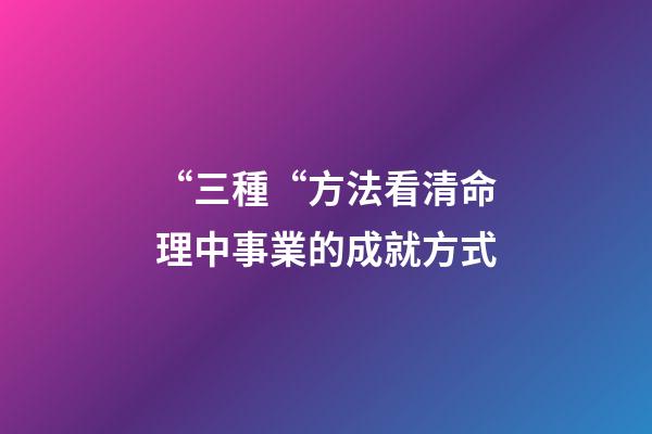 “三種“方法看清命理中事業的成就方式
