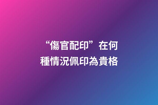 “傷官配印”在何種情況佩印為貴格