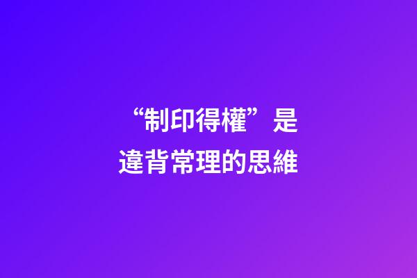 “制印得權”是違背常理的思維