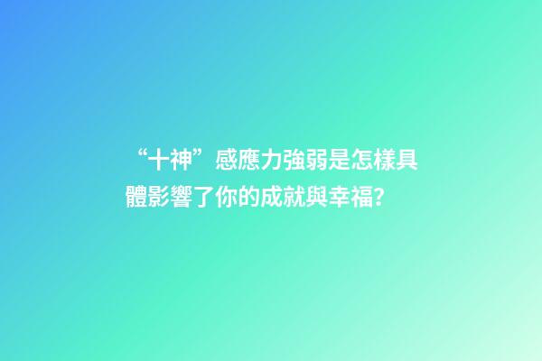 “十神”感應力強弱是怎樣具體影響了你的成就與幸福？