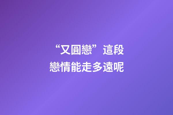 “又圓戀”這段戀情能走多遠呢