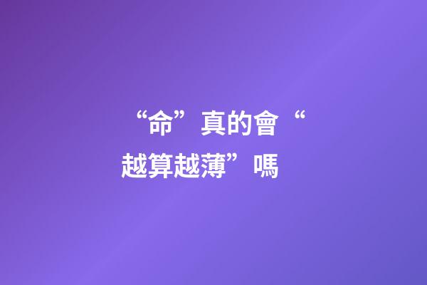 “命”真的會“越算越薄”嗎